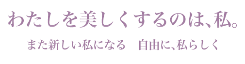 「わたしを美しくするのは、私。」また新しい私になる　自由に、私らしく