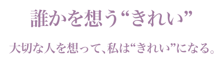 「誰かを想う“きれい”」大切な人を想って、私は“きれい”になる。